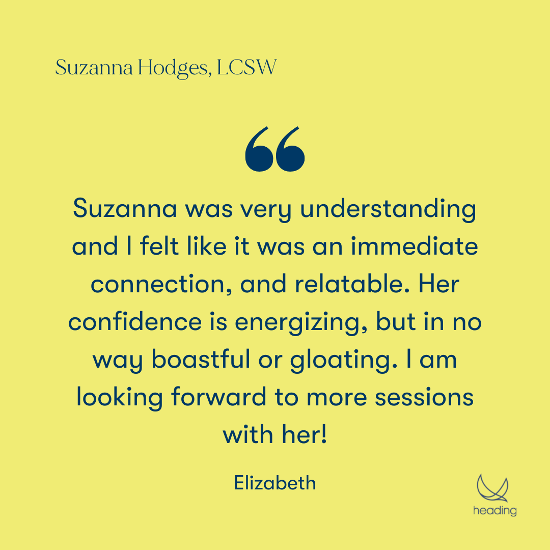 "Suzanna was very understanding and I felt like it was an immediate connection, and relatable. Her confidence is energizing, but in no way boastful or gloating. I am looking forward to more sessions with her!" -Elizabeth