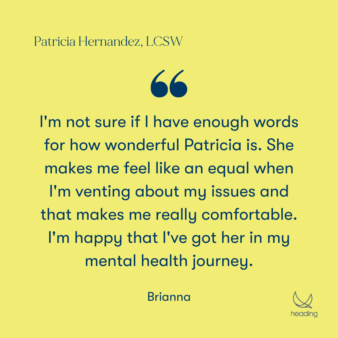 "I'm not sure if I have enough words for how wonderful Patricia is. She makes me feel like an equal when I'm venting about my issues and that makes me really comfortable. I'm happy that I've got her in my mental health journey." -Brianna