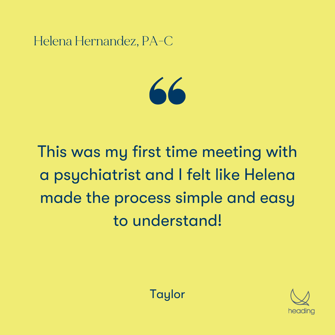 "This was my first time meeting with a psychiatrist and I felt like Helena made the process simple and easy to understand!" -Taylor
