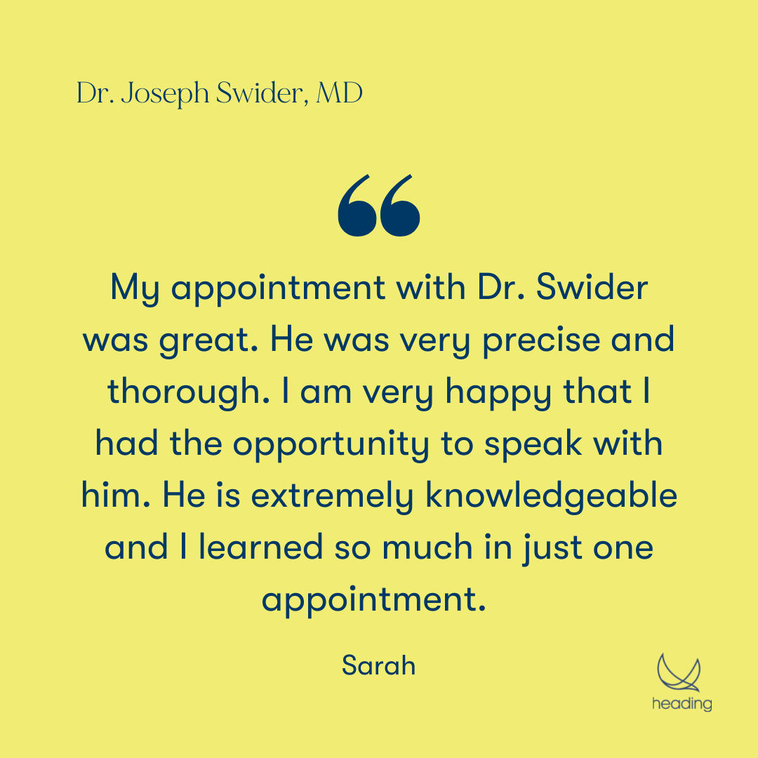 My appointment with Dr. Swider was great. He was very precise and thorough. I am very happy that I had the opportunity to speak with him. He is extremely knowledgeable and I learned so much in just one appointment. " -Sarah