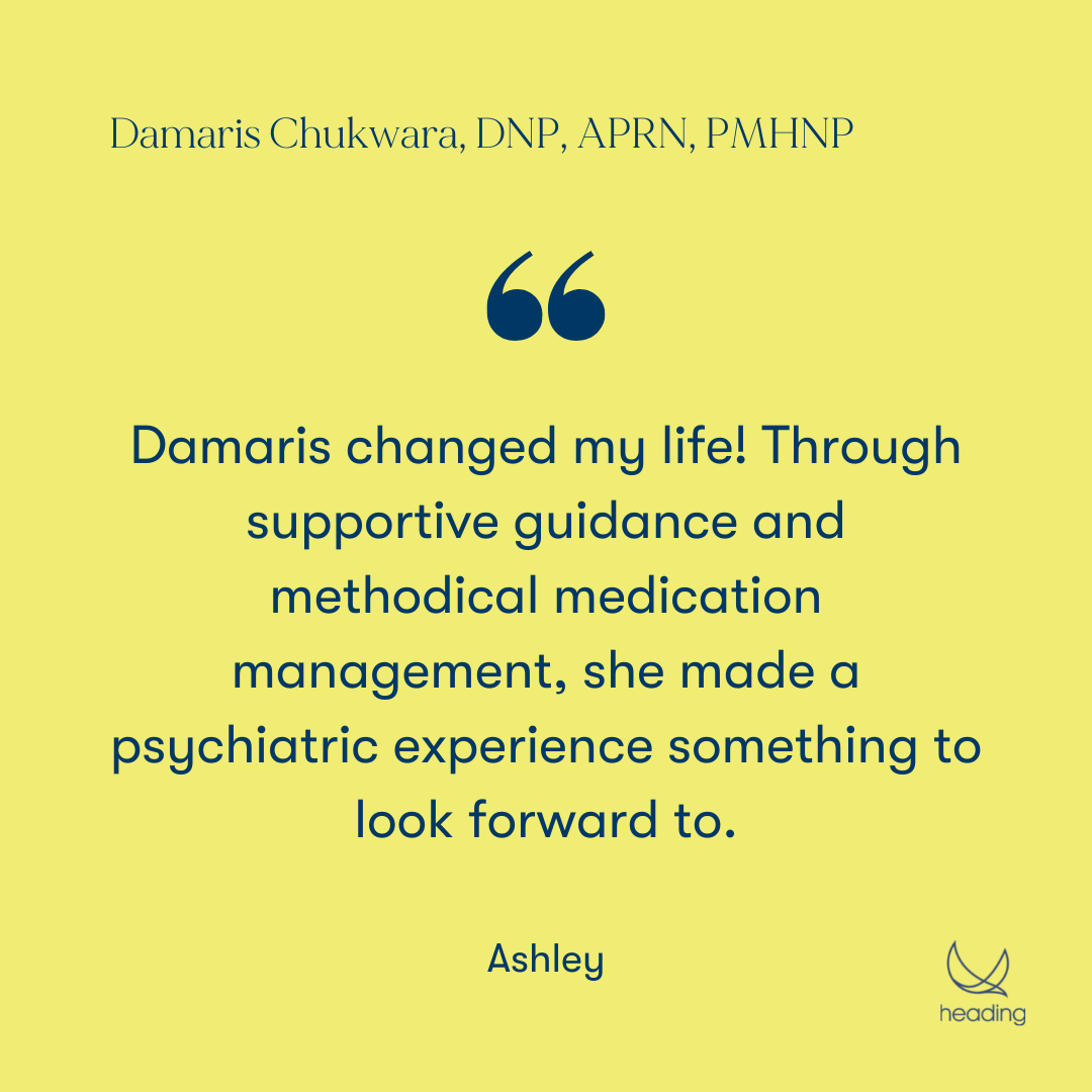 "Damaris changed my life! Through supportive guidance and methodical medication management, she made a psychiatric experience something to look forward to." -Ashley