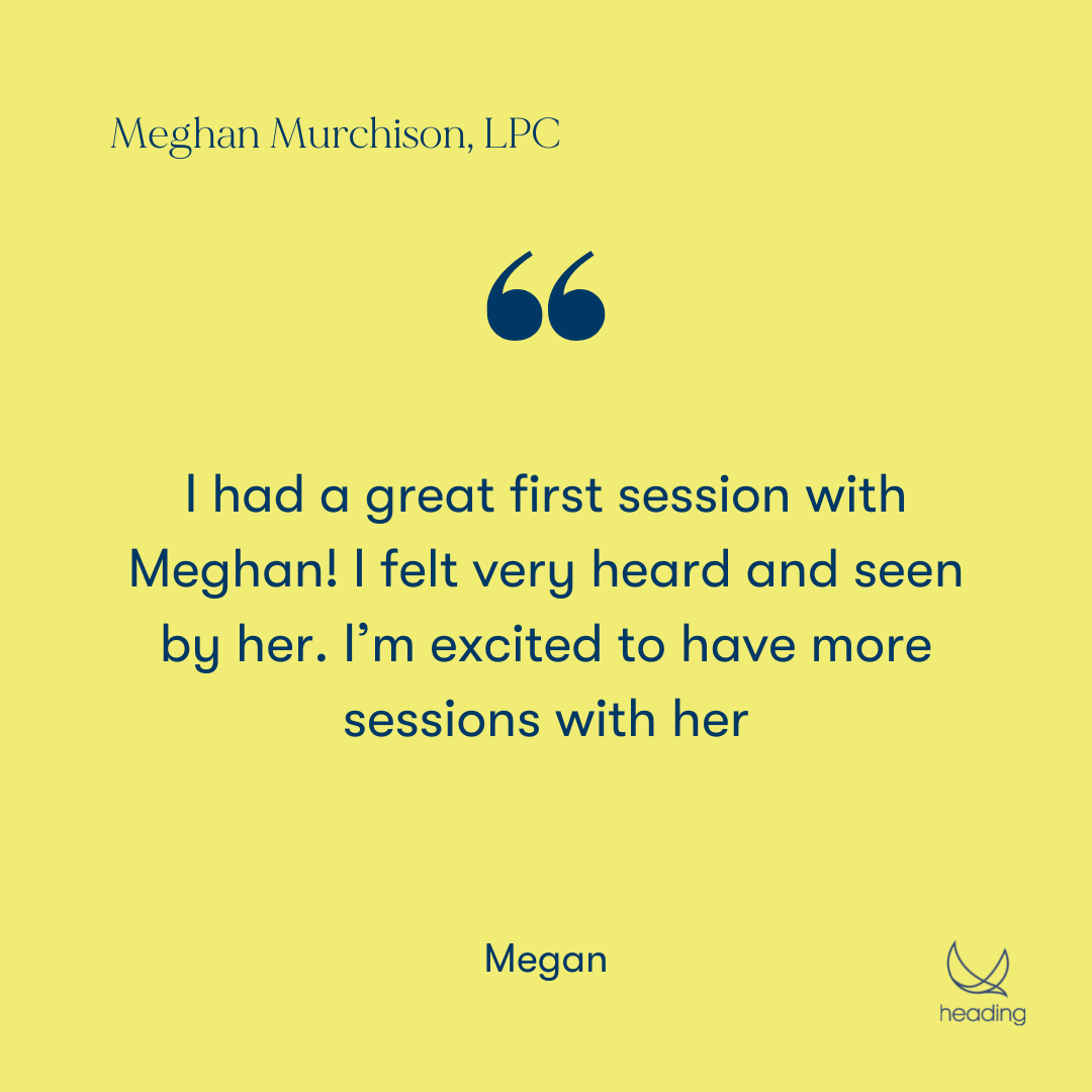 "I had a great first session with Meghan! I felt very heard and seen by her. I’m excited to have more sessions with her." -Megan