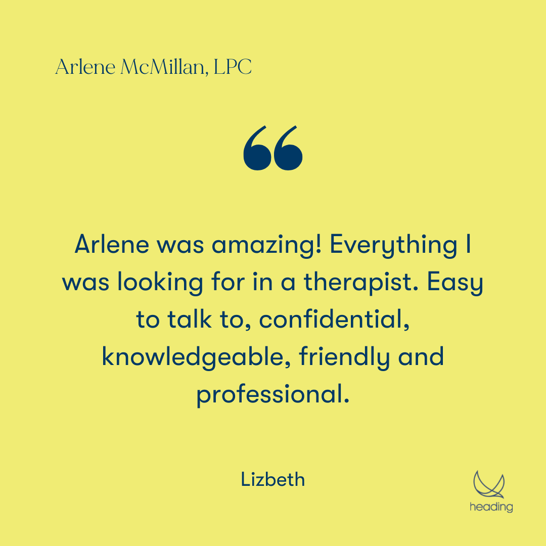 "Arlene was amazing! Everything I was looking for in a therapist. Easy to talk to, confidential, knowledgeable, friendly and professional." - Lizbeth