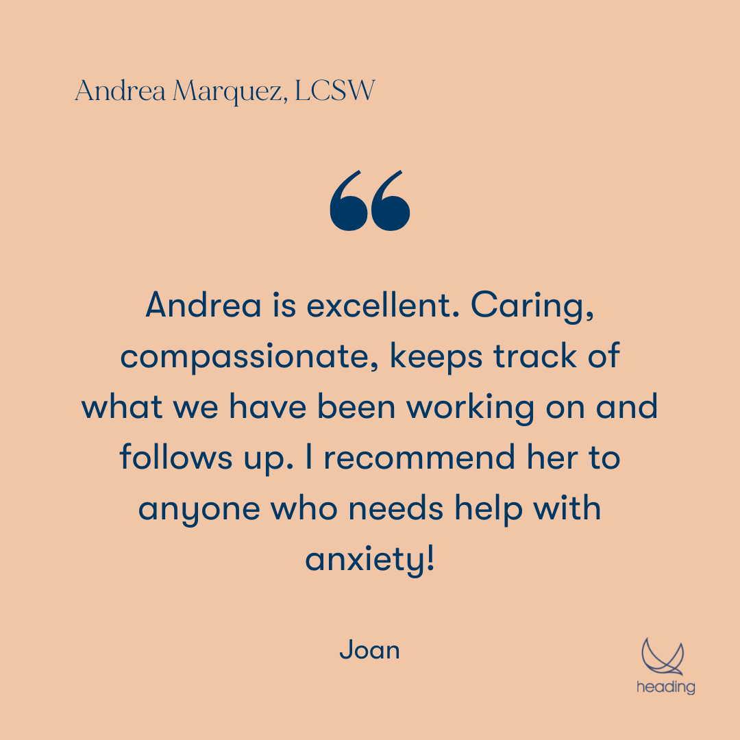 "Andrea is excellent. Caring, compassionate, keeps track of what we have been working on and follows up. I recommend her to anyone who needs help with anxiety!" - Joan
