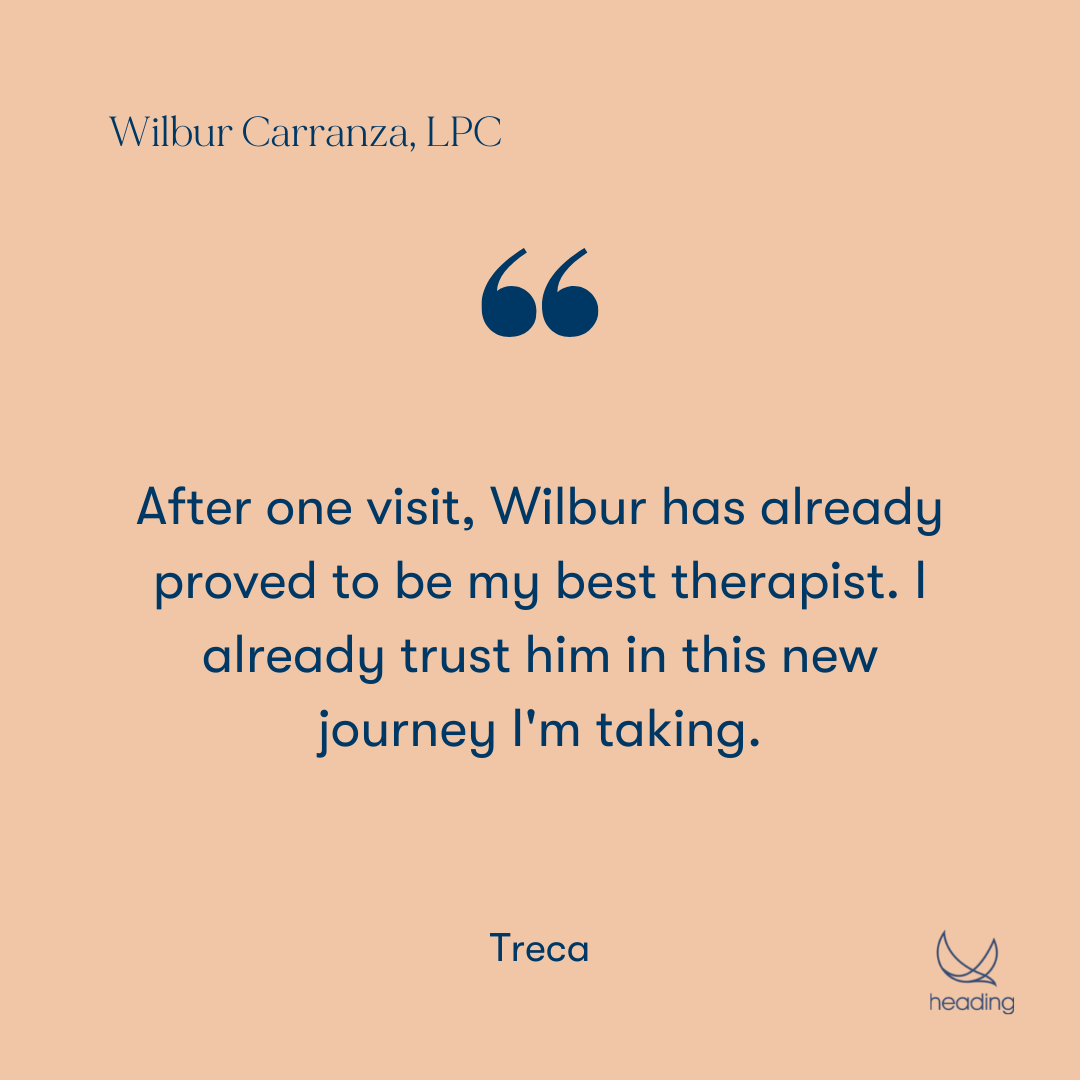 "After one visit, Wilbur has already proved to be my best therapist. I already trust him in this new journey I'm taking." -Treca