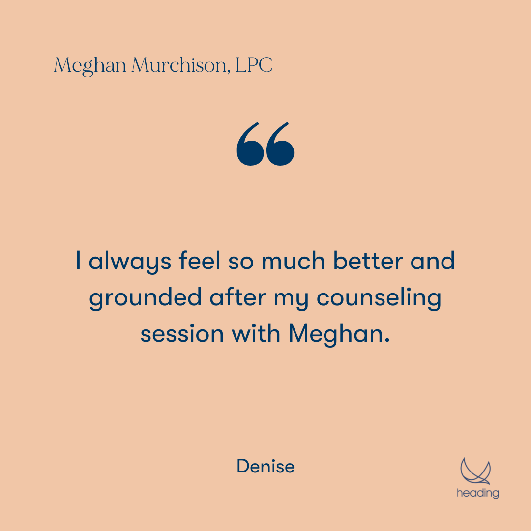 "I always feel so much better and grounded after my counseling session with Meghan." -Denise