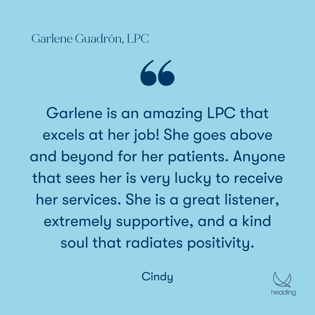 "Garlene is an amazing LPC that excels at her job! She goes above and beyond for her patients. Anyone that sees her is very lucky to receive her services. She is a great listener, extremely supportive, and a kind soul that radiates positivity." -Cindy