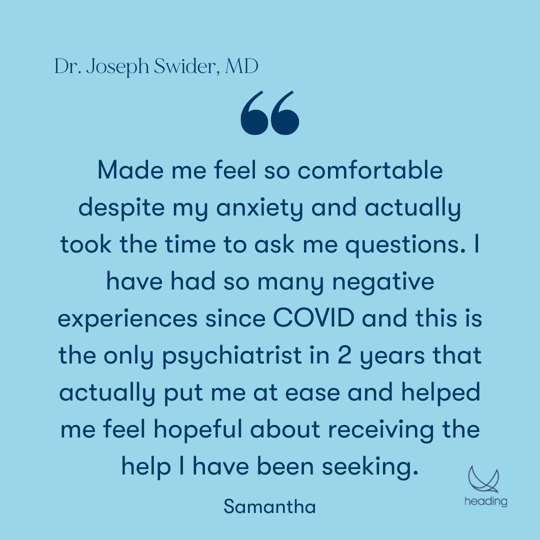 "Made me feel so comfortable despite my anxiety and actually took the time to ask me questions. I have had so many negative experiences since COVID and this is the only psychiatrist in 2 years that actually put me at ease and helped me feel hopeful about receiving the help I have been seeking." -Samantha