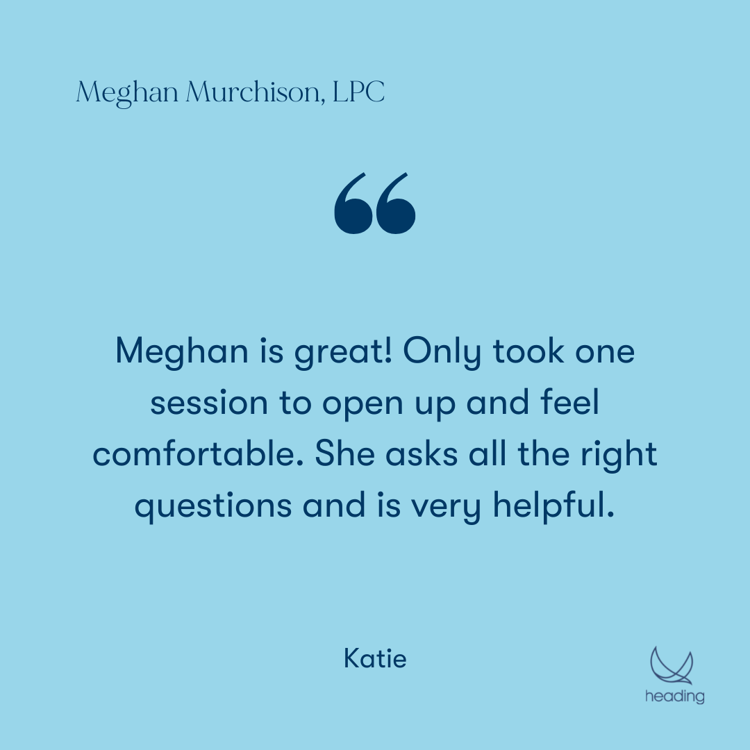 "Meghan is great! Only took one session to open up and feel comfortable. She asks all the right questions and is very helpful." -Katie